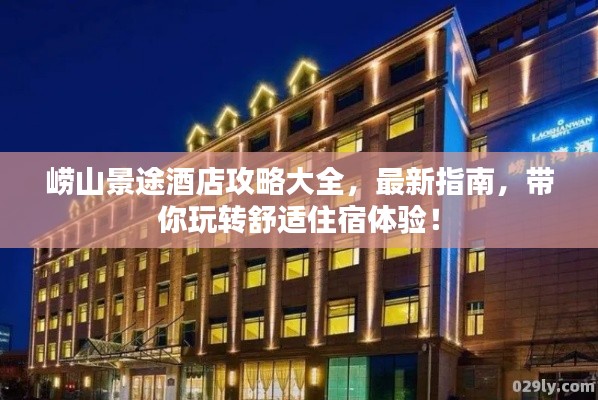 崂山景途酒店攻略大全，最新指南，带你玩转舒适住宿体验！
