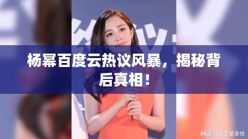 杨幂百度云热议风暴，揭秘背后真相！