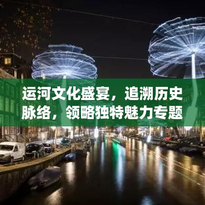 运河文化盛宴，追溯历史脉络，领略独特魅力专题展览