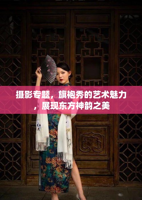 摄影专题，旗袍秀的艺术魅力，展现东方神韵之美