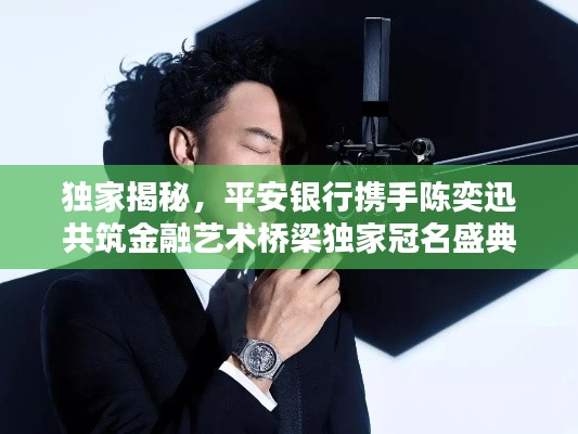 独家揭秘，平安银行携手陈奕迅共筑金融艺术桥梁独家冠名盛典！