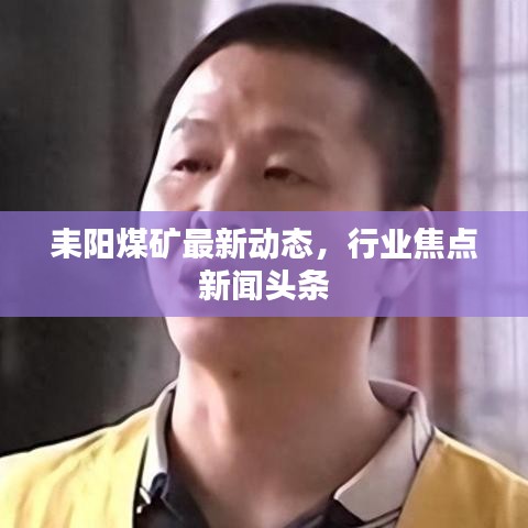 耒阳煤矿最新动态，行业焦点新闻头条